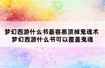 梦幻西游什么书最容易顶掉鬼魂术 梦幻西游什么书可以覆盖鬼魂